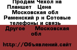 Продам Чехол на Планшет › Цена ­ 450 - Московская обл., Раменский р-н Сотовые телефоны и связь » Другое   . Московская обл.